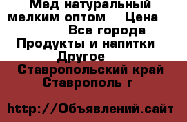 Мед натуральный мелким оптом. › Цена ­ 7 000 - Все города Продукты и напитки » Другое   . Ставропольский край,Ставрополь г.